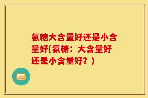 氨糖大含量好还是小含量好(氨糖：大含量好还是小含量好？)