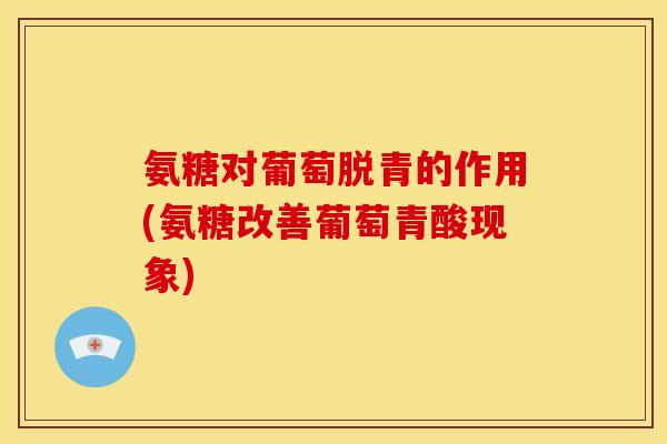 氨糖对葡萄脱青的作用(氨糖改善葡萄青酸现象)
