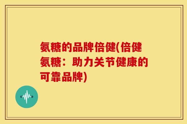 氨糖的品牌倍健(倍健氨糖：助力关节健康的可靠品牌)