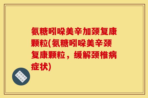 氨糖吲哚美辛加颈复康颗粒(氨糖吲哚美辛颈复康颗粒，缓解颈椎病症状)