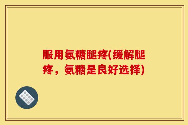 服用氨糖腿疼(缓解腿疼,氨糖是良好选择)-第1张图片-关节骑士 服用氨糖腿疼(缓解腿疼,氨糖是良好选择)-第1张图片-关节骑士
