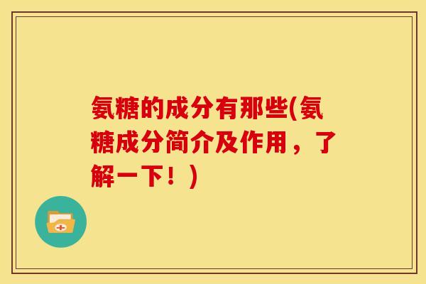 氨糖的成分有那些(氨糖成分简介及作用,了解一下!)-第1张图片-关节骑士 氨糖的成分有那些(氨糖成分简介及作用,了解一下!)-第1张图片-关节骑士