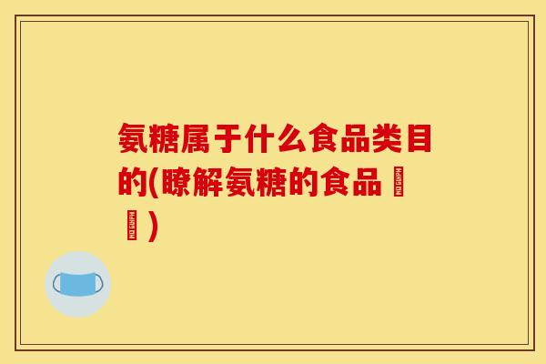 氨糖属于什么食品类目的(瞭解氨糖的食品類別)