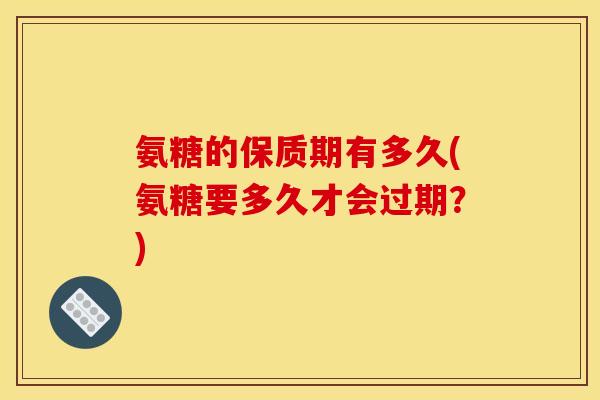 氨糖的保质期有多久(氨糖要多久才会过期？)