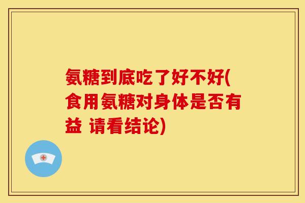氨糖到底吃了好不好(食用氨糖对身体是否有益 请看结论)