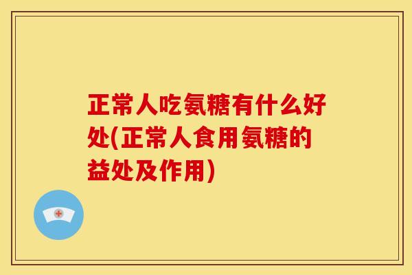 正常人吃氨糖有什么好处(正常人食用氨糖的益处及作用)-第1张图片-关节骑士 正常人吃氨糖有什么好处(正常人食用氨糖的益处及作用)-第1张图片-关节骑士