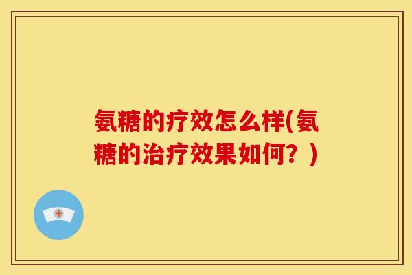 氨糖的疗效怎么样(氨糖的治疗效果如何？)