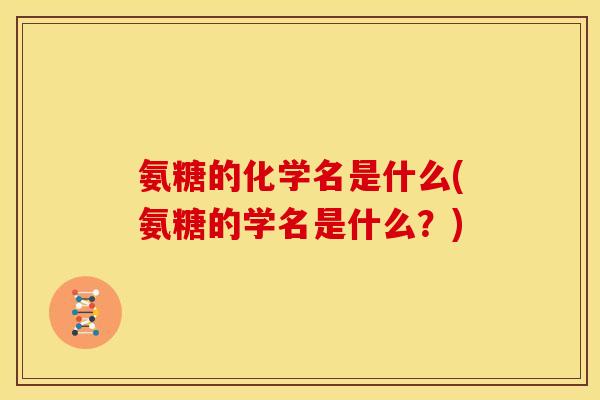 氨糖的化学名是什么(氨糖的学名是什么？)
