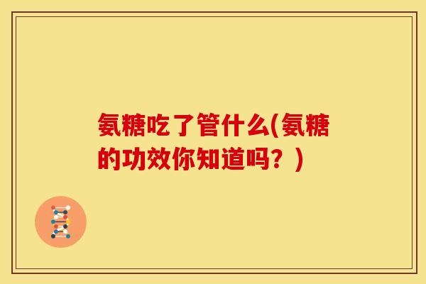 氨糖吃了管什么(氨糖的功效你知道吗？)
