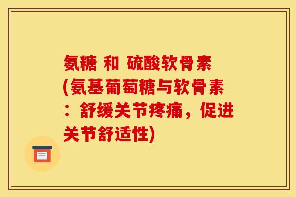 氨糖 和 硫酸软骨素(氨基葡萄糖与软骨素：舒缓关节疼痛，促进关节舒适性)