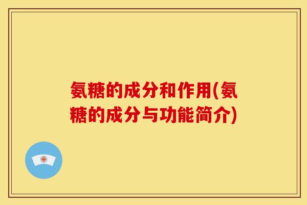 氨糖的成分和作用(氨糖的成分与功能简介)-第1张图片-关节骑士