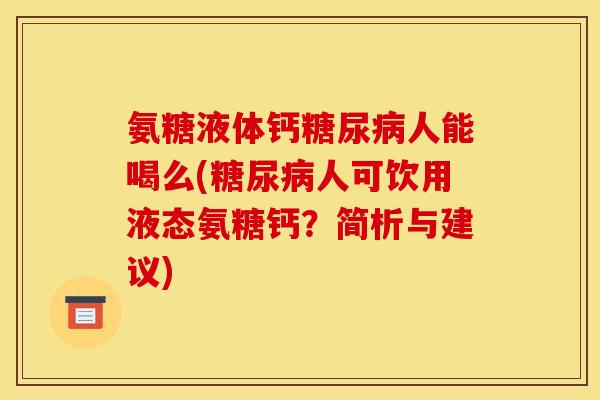 氨糖液体钙糖尿病人能喝么(糖尿病人可饮用液态氨糖钙？简析与建议)