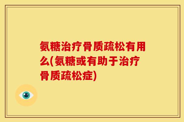 氨糖治疗骨质疏松有用么(氨糖或有助于治疗骨质疏松症)