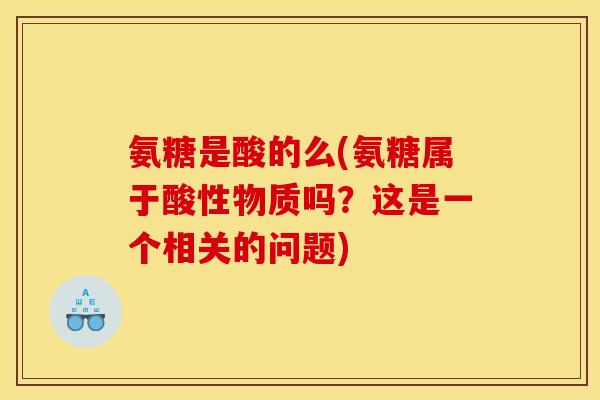 氨糖是酸的么(氨糖属于酸性物质吗?这是一个相关的问题)-第1张图片-关节骑士 氨糖是酸的么(氨糖属于酸性物质吗?这是一个相关的问题)-第1张图片-关节骑士