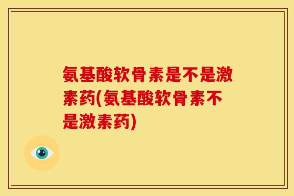 氨基酸软骨素是不是激素药(氨基酸软骨素不是激素药)