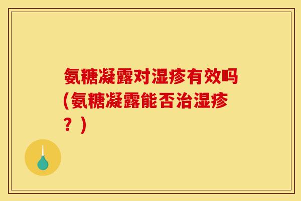 氨糖凝露对湿疹有效吗(氨糖凝露能否治湿疹?)-第1张图片-关节骑士 氨糖凝露对湿疹有效吗(氨糖凝露能否治湿疹?)-第1张图片-关节骑士