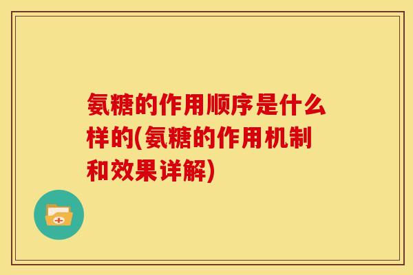 氨糖的作用顺序是什么样的(氨糖的作用机制和效果详解)
