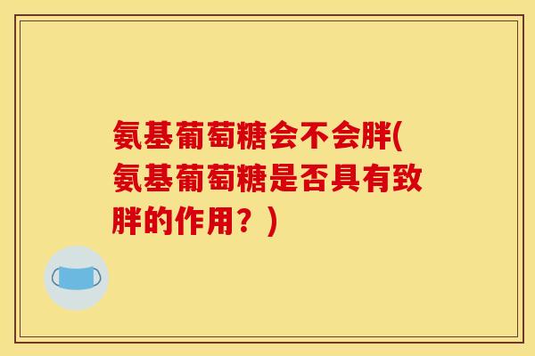 氨基葡萄糖会不会胖(氨基葡萄糖是否具有致胖的作用？)