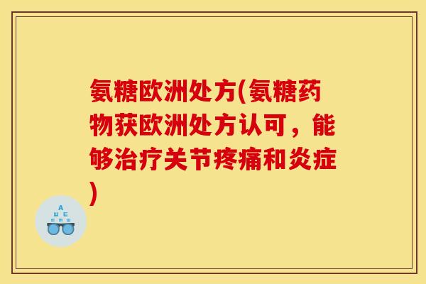 氨糖欧洲处方(氨糖药物获欧洲处方认可，能够治疗关节疼痛和炎症)