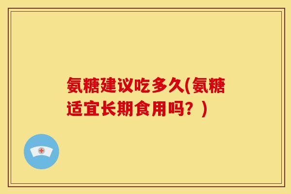 氨糖建议吃多久(氨糖适宜长期食用吗？)