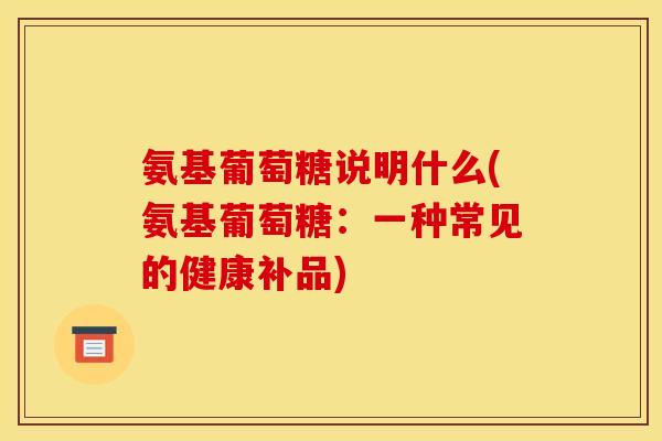 氨基葡萄糖说明什么(氨基葡萄糖:一种常见的健康补品)-第1张图片-关节骑士 氨基葡萄糖说明什么(氨基葡萄糖:一种常见的健康补品)-第1张图片-关节骑士