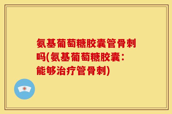 氨基葡萄糖胶囊管骨刺吗(氨基葡萄糖胶囊：能够治疗管骨刺)