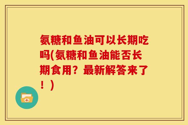氨糖和鱼油可以长期吃吗(氨糖和鱼油能否长期食用？最新解答来了！)