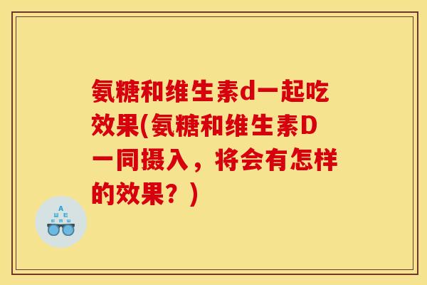 氨糖和维生素d一起吃效果(氨糖和维生素D一同摄入，将会有怎样的效果？)-第1张图片-关节骑士