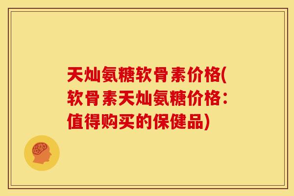 天灿氨糖软骨素价格(软骨素天灿氨糖价格：值得购买的保健品)