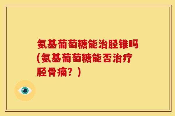 氨基葡萄糖能治胫锥吗(氨基葡萄糖能否治疗胫骨痛？)