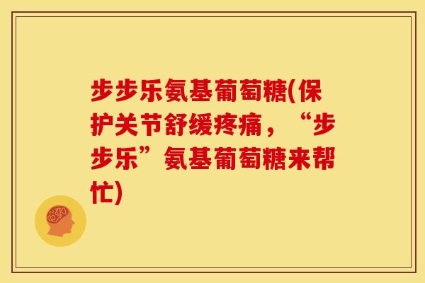 步步乐氨基葡萄糖(保护关节舒缓疼痛，“步步乐”氨基葡萄糖来帮忙)-第1张图片-关节骑士