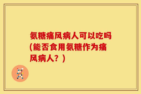 氨糖痛风病人可以吃吗(能否食用氨糖作为痛风病人？)