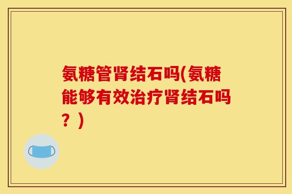 氨糖管肾结石吗(氨糖能够有效治疗肾结石吗？)-第1张图片-关节骑士