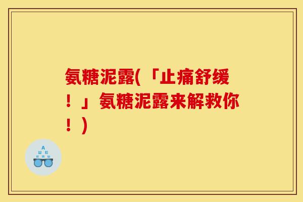 氨糖泥露(「止痛舒缓！」氨糖泥露来解救你！)