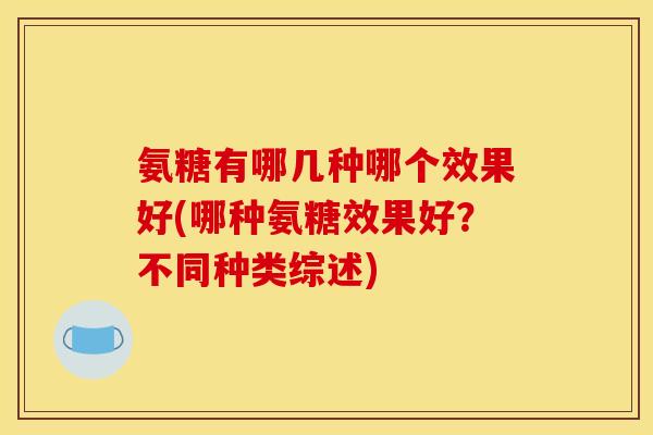氨糖有哪几种哪个效果好(哪种氨糖效果好？不同种类综述)
