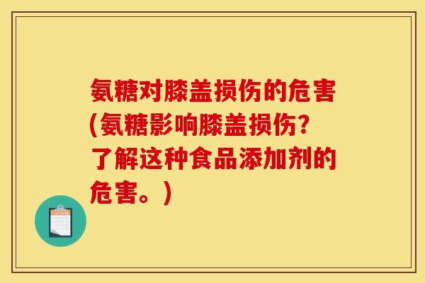 氨糖对膝盖损伤的危害(氨糖影响膝盖损伤？了解这种食品添加剂的危害。)