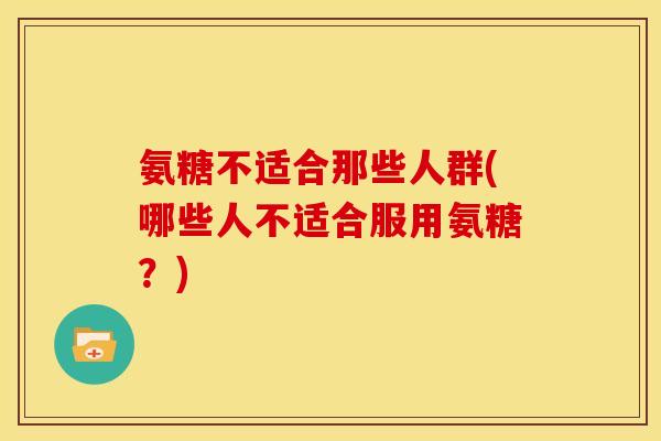 氨糖不适合那些人群(哪些人不适合服用氨糖？)