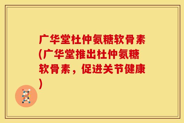 广华堂杜仲氨糖软骨素(广华堂推出杜仲氨糖软骨素，促进关节健康)