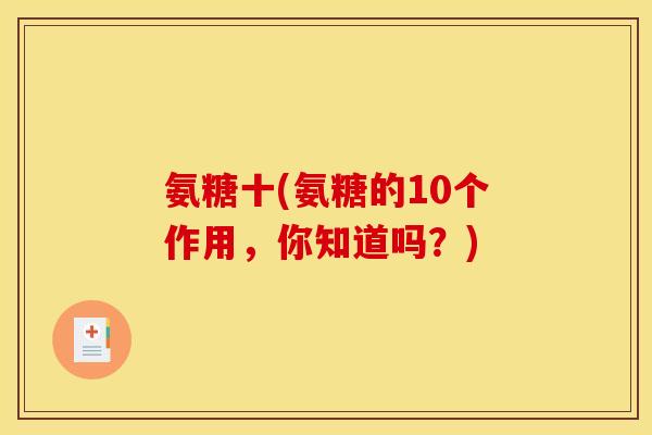氨糖十(氨糖的10个作用，你知道吗？)