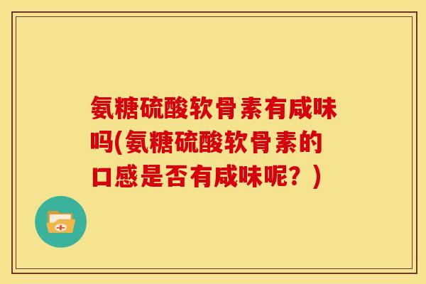 氨糖硫酸软骨素有咸味吗(氨糖硫酸软骨素的口感是否有咸味呢？)