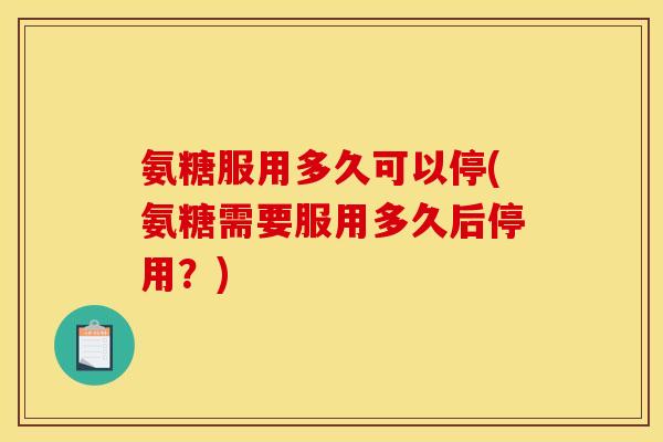 氨糖服用多久可以停(氨糖需要服用多久后停用？)