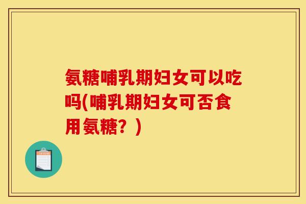 氨糖哺乳期妇女可以吃吗(哺乳期妇女可否食用氨糖？)-第1张图片-关节骑士