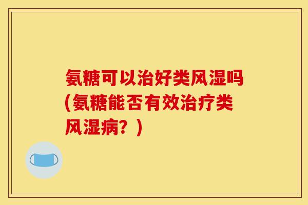 氨糖可以治好类风湿吗(氨糖能否有效治疗类风湿病？)