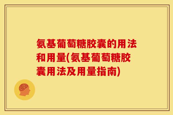 氨基葡萄糖胶囊的用法和用量(氨基葡萄糖胶囊用法及用量指南)