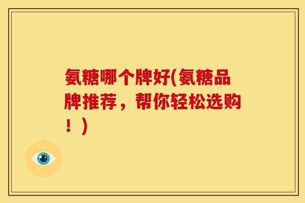 氨糖哪个牌好(氨糖品牌推荐，帮你轻松选购！)
