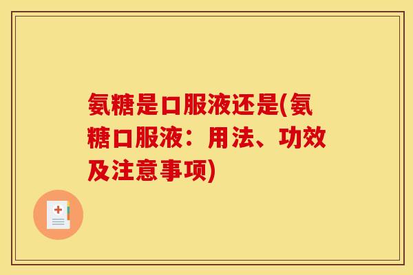 氨糖是口服液还是(氨糖口服液：用法、功效及注意事项)
