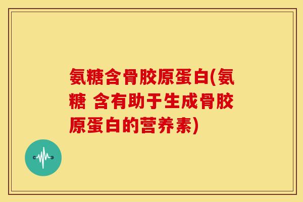 氨糖含骨胶原蛋白(氨糖 含有助于生成骨胶原蛋白的营养素)