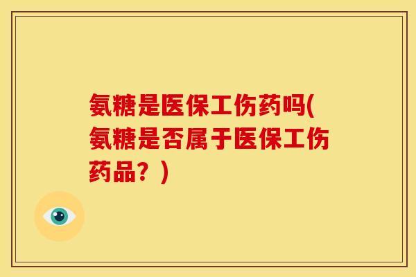 氨糖是医保工伤药吗(氨糖是否属于医保工伤药品？)