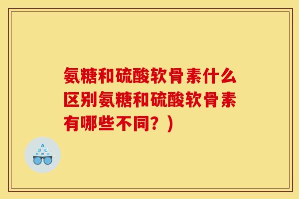 氨糖和硫酸软骨素什么区别氨糖和硫酸软骨素有哪些不同？)
