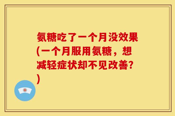 氨糖吃了一个月没效果(一个月服用氨糖，想减轻症状却不见改善？)